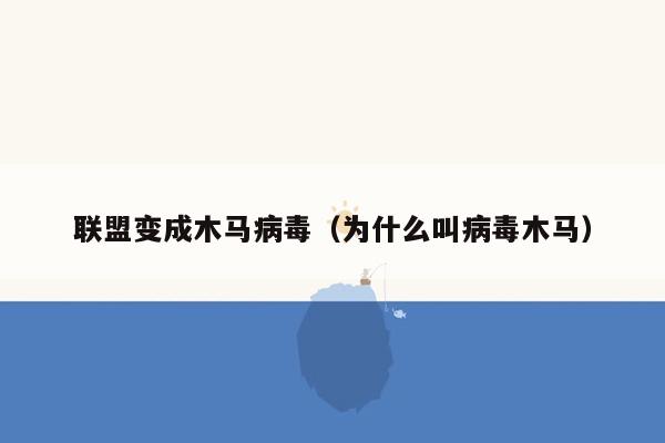 联盟变成木马病毒（为什么叫病毒木马）