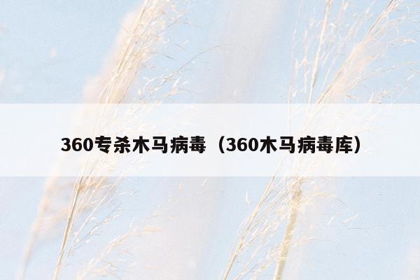 360专杀木马病毒（360木马病毒库）