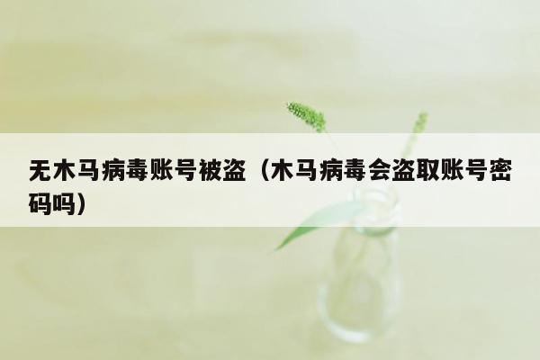 无木马病毒账号被盗（木马病毒会盗取账号密码吗）