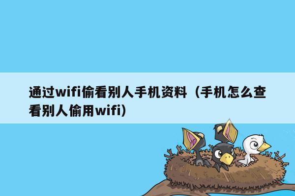 通过wifi偷看别人手机资料（手机怎么查看别人偷用wifi）