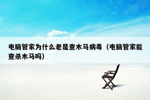 电脑管家为什么老是查木马病毒（电脑管家能查杀木马吗）