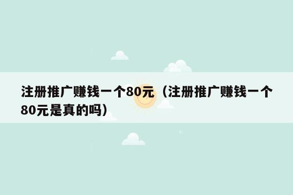 注册推广赚钱一个80元（注册推广赚钱一个80元是真的吗）