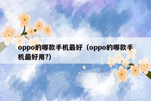 oppo的哪款手机最好（oppo的哪款手机最好用?）