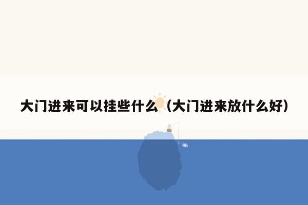 大门进来可以挂些什么（大门进来放什么好）