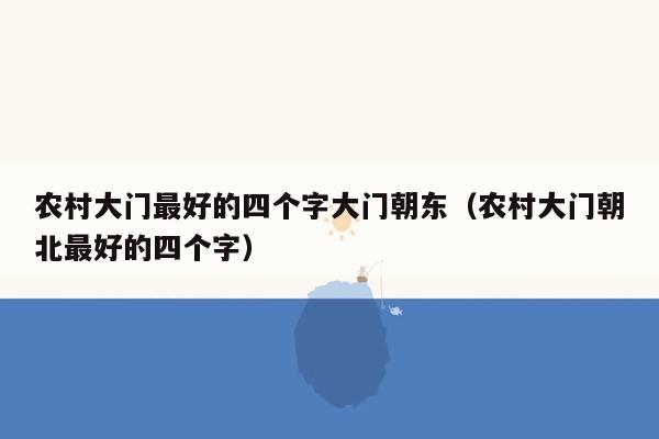 农村大门最好的四个字大门朝东（农村大门朝北最好的四个字）