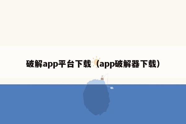 破解app平台下载（app破解器下载）