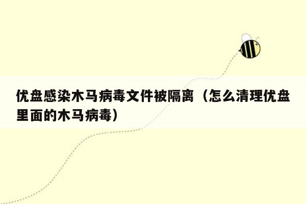 优盘感染木马病毒文件被隔离（怎么清理优盘里面的木马病毒）