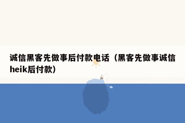 诚信黑客先做事后付款电话（黑客先做事诚信heik后付款）