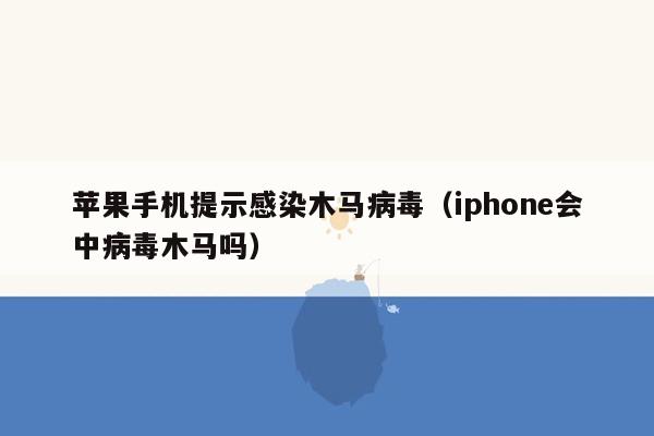 苹果手机提示感染木马病毒（iphone会中病毒木马吗）