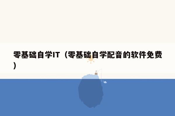 零基础自学IT（零基础自学配音的软件免费）