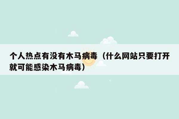 个人热点有没有木马病毒（什么网站只要打开就可能感染木马病毒）