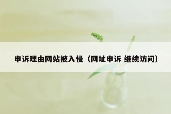 申诉理由网站被入侵（网址申诉 继续访问）