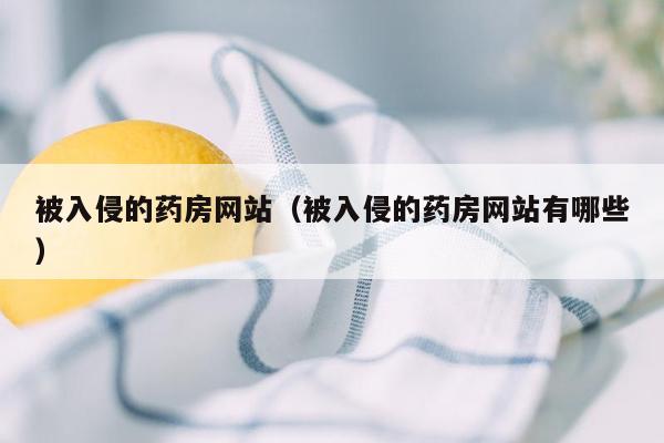 被入侵的药房网站（被入侵的药房网站有哪些）