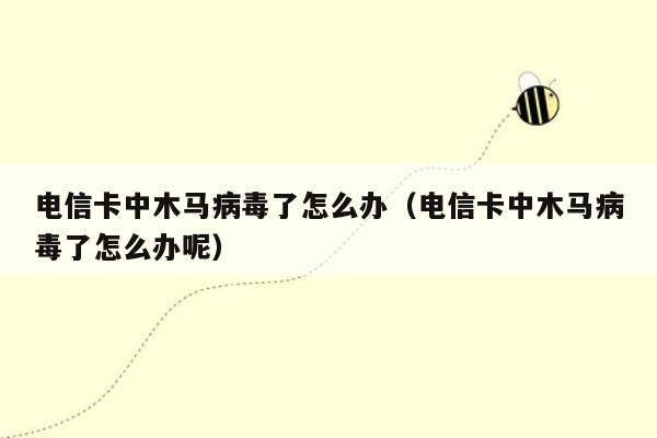 电信卡中木马病毒了怎么办（电信卡中木马病毒了怎么办呢）