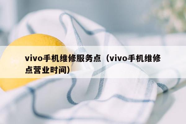 vivo手机维修服务点（vivo手机维修点营业时间）