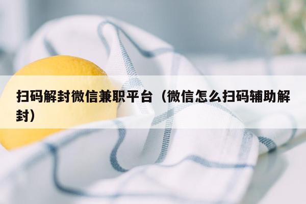 扫码解封微信兼职平台（微信怎么扫码辅助解封）