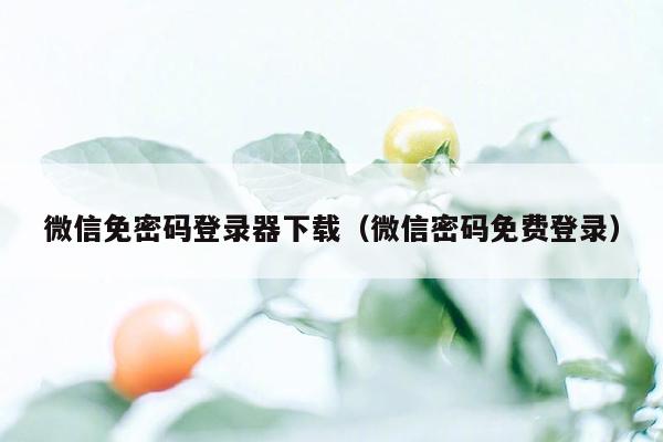 微信免密码登录器下载（微信密码免费登录）