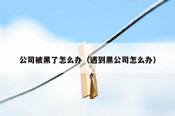 公司被黑了怎么办（遇到黑公司怎么办）