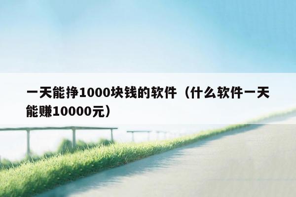 一天能挣1000块钱的软件（什么软件一天能赚10000元）