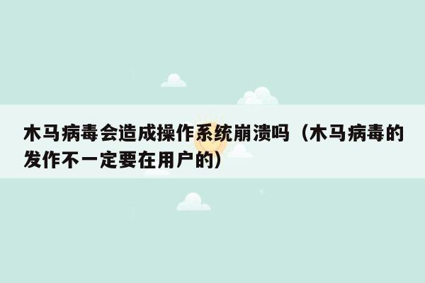 木马病毒会造成操作系统崩溃吗（木马病毒的发作不一定要在用户的）