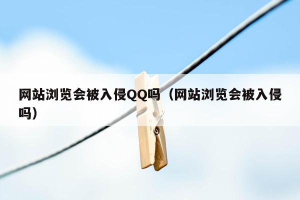 网站浏览会被入侵QQ吗（网站浏览会被入侵吗）