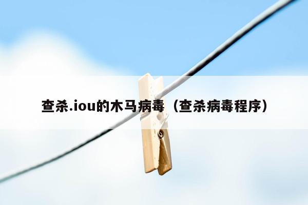 查杀.iou的木马病毒（查杀病毒程序）