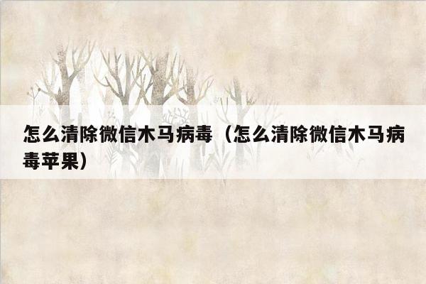 怎么清除微信木马病毒（怎么清除微信木马病毒苹果）