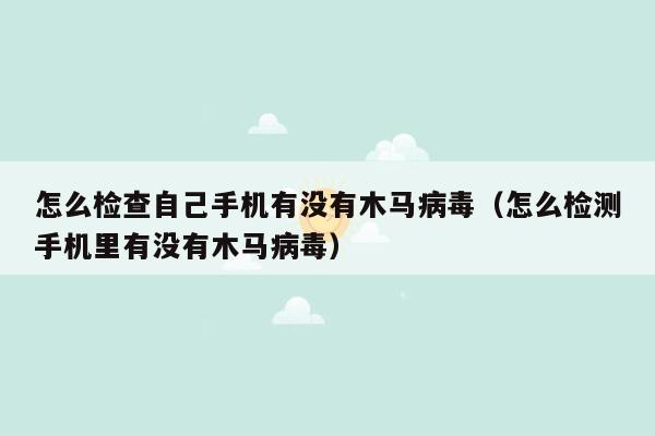 怎么检查自己手机有没有木马病毒（怎么检测手机里有没有木马病毒）