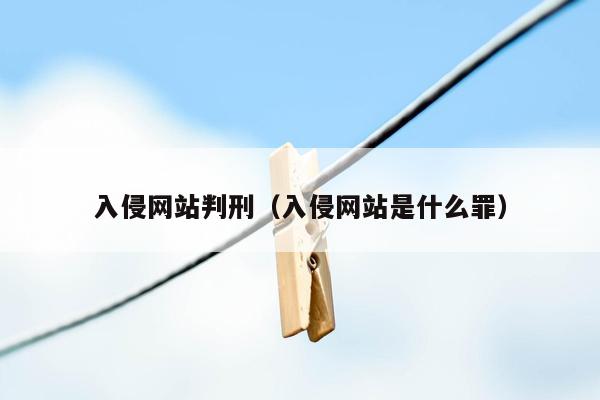 入侵网站判刑（入侵网站是什么罪）