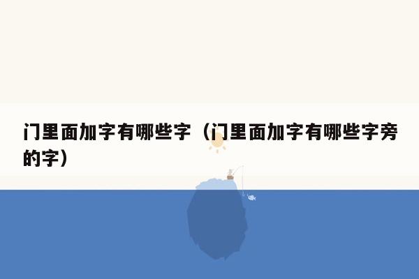 门里面加字有哪些字（门里面加字有哪些字旁的字）