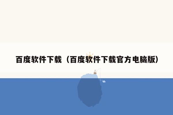 百度软件下载（百度软件下载官方电脑版）