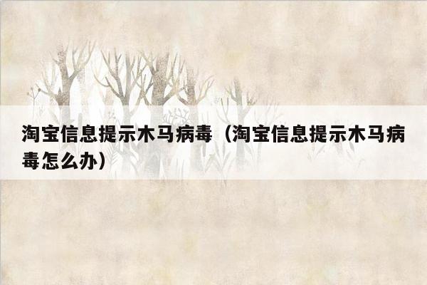 淘宝信息提示木马病毒（淘宝信息提示木马病毒怎么办）