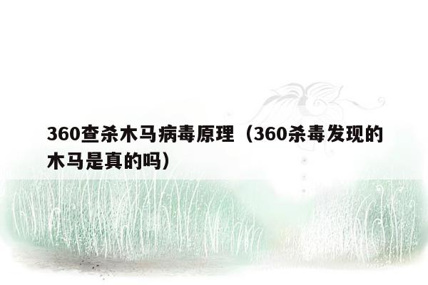 360查杀木马病毒原理（360杀毒发现的木马是真的吗）