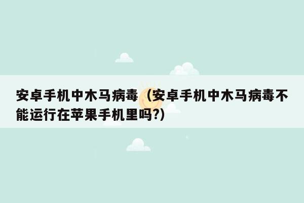 安卓手机中木马病毒（安卓手机中木马病毒不能运行在苹果手机里吗?）