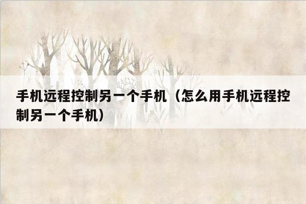 手机远程控制另一个手机（怎么用手机远程控制另一个手机）