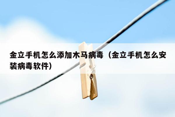 金立手机怎么添加木马病毒（金立手机怎么安装病毒软件）