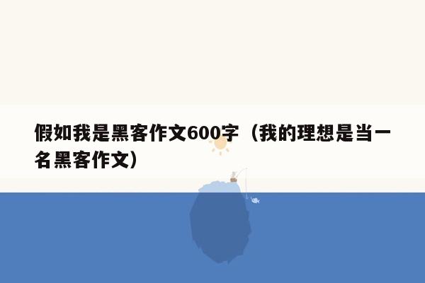 假如我是黑客作文600字（我的理想是当一名黑客作文）