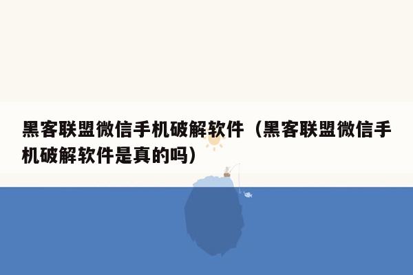 黑客联盟微信手机破解软件（黑客联盟微信手机破解软件是真的吗）