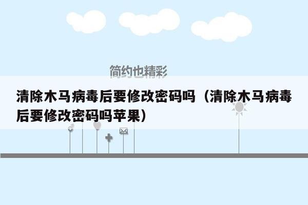 清除木马病毒后要修改密码吗（清除木马病毒后要修改密码吗苹果）