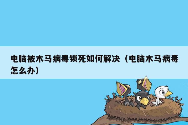 电脑被木马病毒锁死如何解决（电脑木马病毒怎么办）