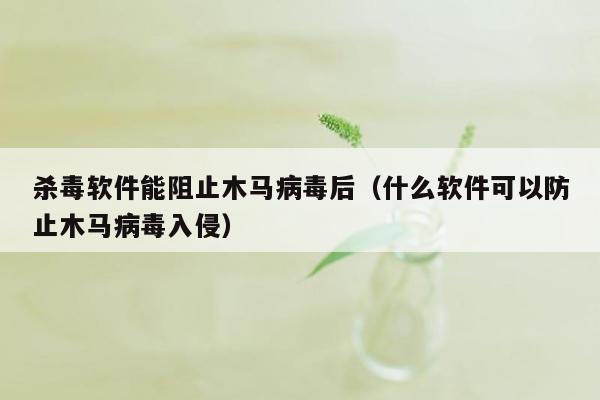 杀毒软件能阻止木马病毒后（什么软件可以防止木马病毒入侵）