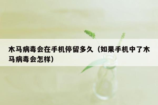 木马病毒会在手机停留多久（如果手机中了木马病毒会怎样）