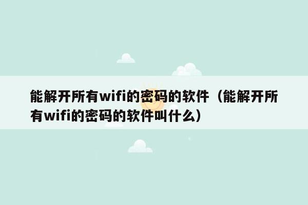 能解开所有wifi的密码的软件（能解开所有wifi的密码的软件叫什么）