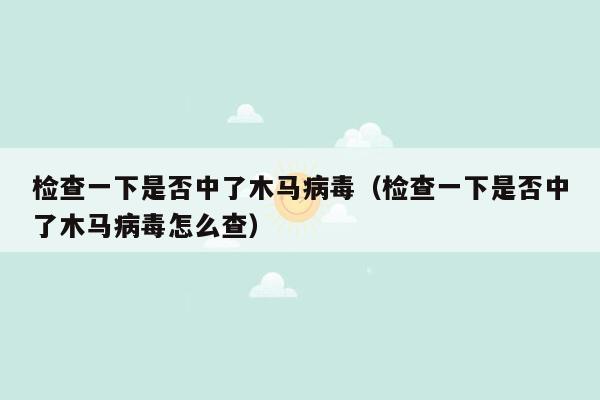 检查一下是否中了木马病毒（检查一下是否中了木马病毒怎么查）