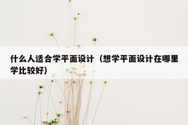 什么人适合学平面设计（想学平面设计在哪里学比较好）