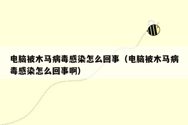 电脑被木马病毒感染怎么回事（电脑被木马病毒感染怎么回事啊）