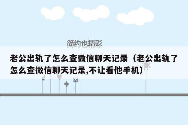 老公出轨了怎么查微信聊天记录（老公出轨了怎么查微信聊天记录,不让看他手机）