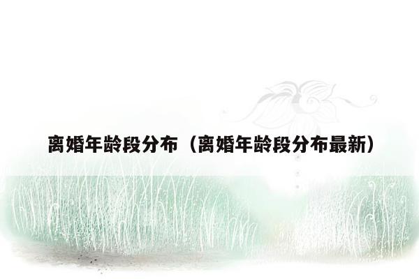 离婚年龄段分布（离婚年龄段分布最新）