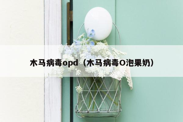 木马病毒opd（木马病毒O泡果奶）