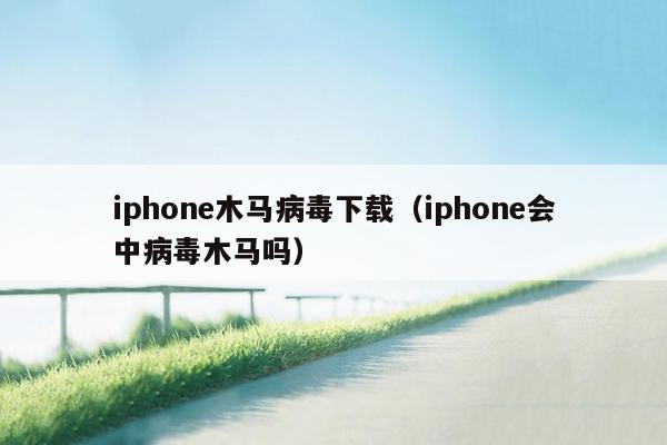 iphone木马病毒下载（iphone会中病毒木马吗）